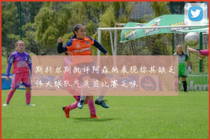 斯科尔斯批评阿森纳表现称其缺乏伟大球队气质且比赛乏味