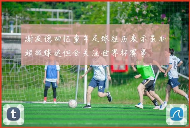 谢泼德回忆童年足球经历表示虽非超级球迷但会关注世界杯赛事