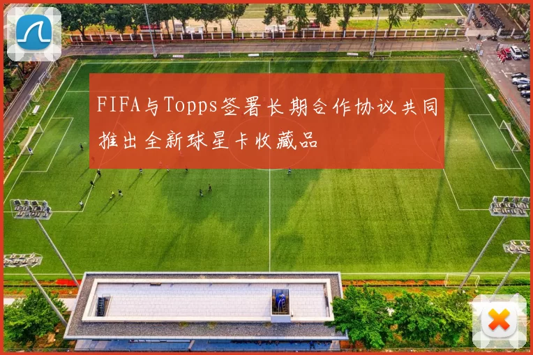 FIFA与Topps签署长期合作协议共同推出全新球星卡收藏品
