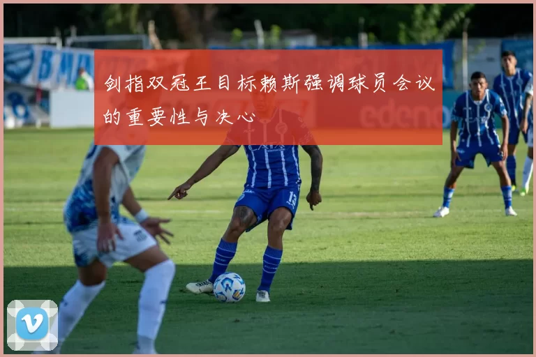 剑指双冠王目标赖斯强调球员会议的重要性与决心