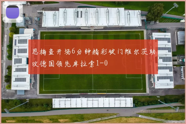 恩梅查开场6分钟精彩破门维尔茨助攻德国领先库拉索1-0