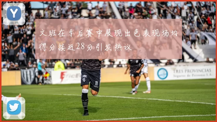 文班在季后赛中展现出色表现场均得分接近28分引发热议
