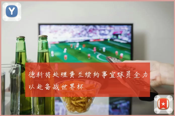 德科将处理费兰续约事宜球员全力以赴备战世界杯