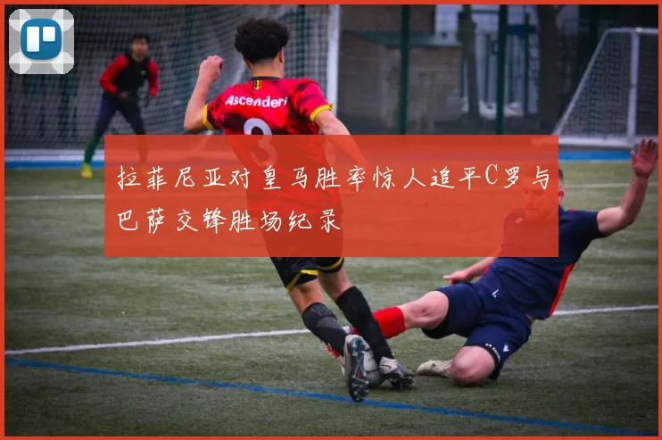 拉菲尼亚对皇马胜率惊人追平C罗与巴萨交锋胜场纪录