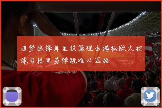 追梦选择库里投篮理由揭秘欧文控球与格里芬弹跳难以匹敌