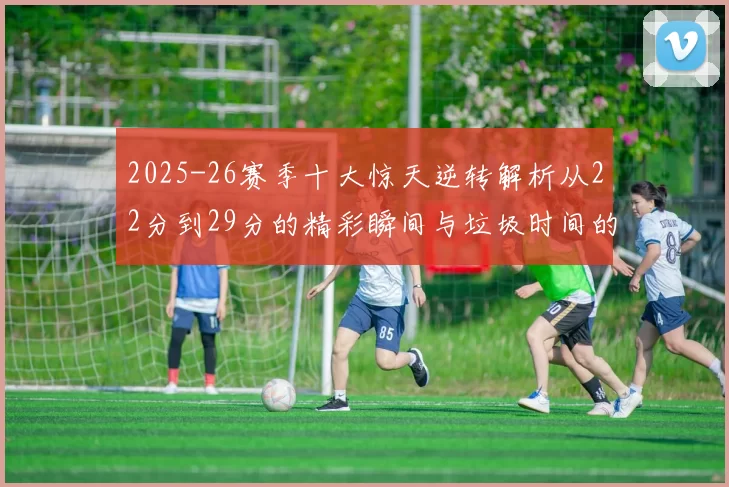 2025-26赛季十大惊天逆转解析从22分到29分的精彩瞬间与垃圾时间的真实定义