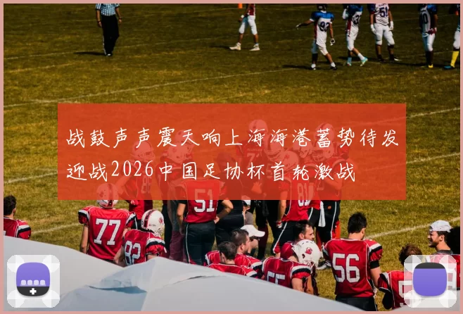 战鼓声声震天响上海海港蓄势待发迎战2026中国足协杯首轮激战