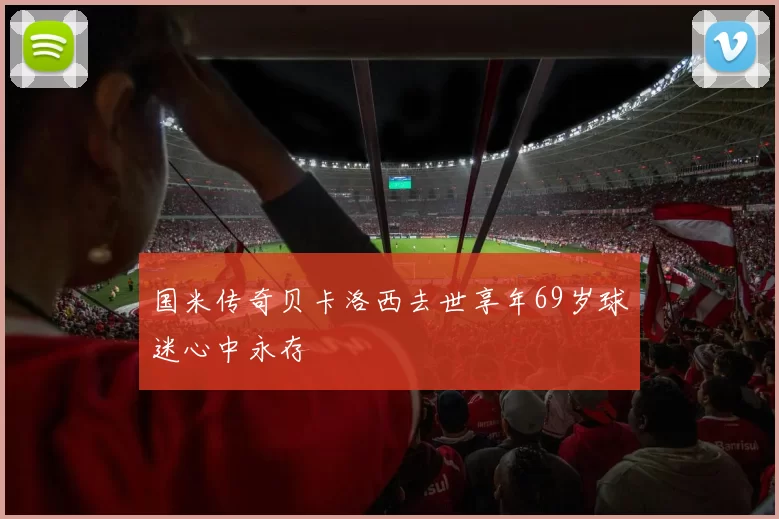 国米传奇贝卡洛西去世享年69岁球迷心中永存
