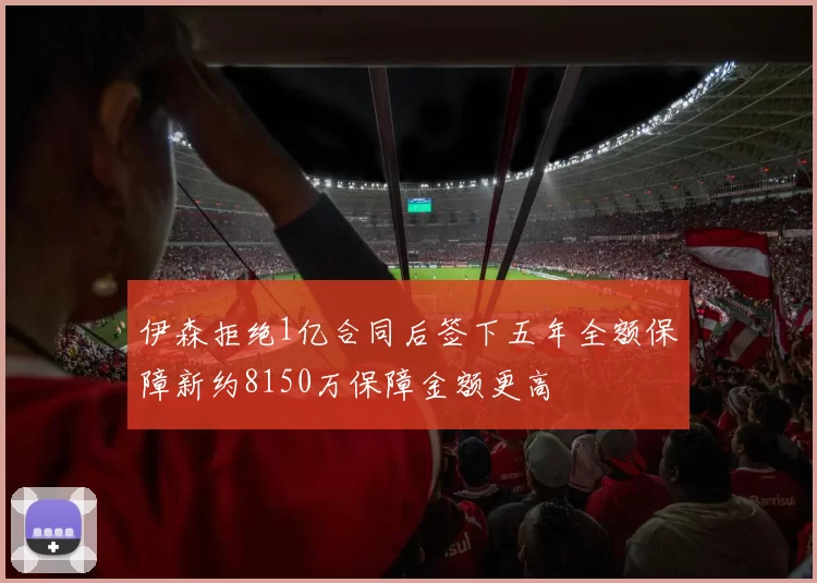 伊森拒绝1亿合同后签下五年全额保障新约8150万保障金额更高