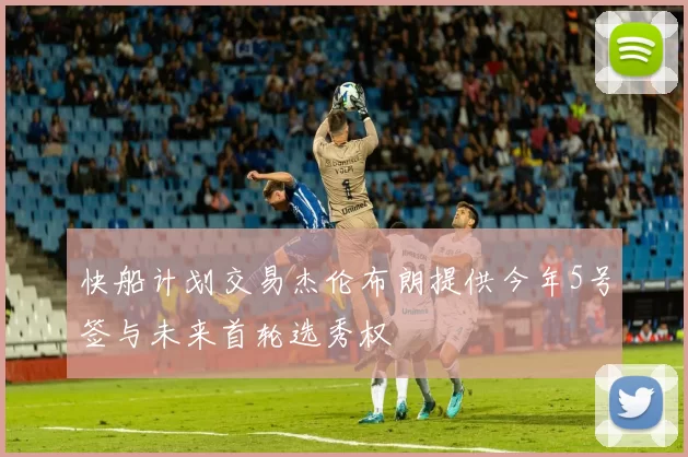 快船计划交易杰伦布朗提供今年5号签与未来首轮选秀权