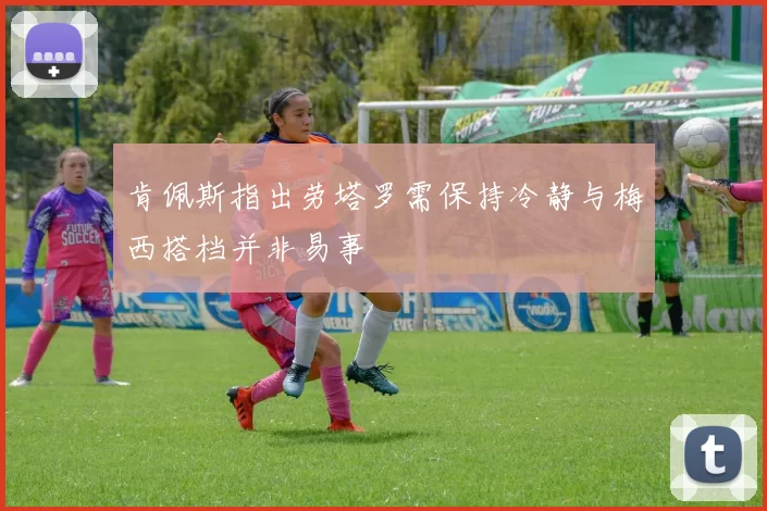 肯佩斯指出劳塔罗需保持冷静与梅西搭档并非易事