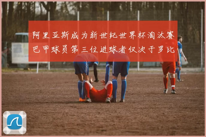 阿里亚斯成为新世纪世界杯淘汰赛巴甲球员第三位进球者仅次于罗比尼奥