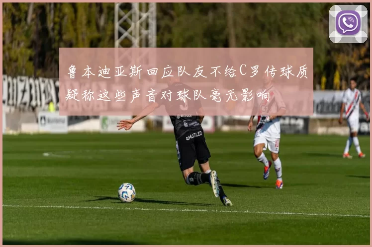 鲁本迪亚斯回应队友不给C罗传球质疑称这些声音对球队毫无影响