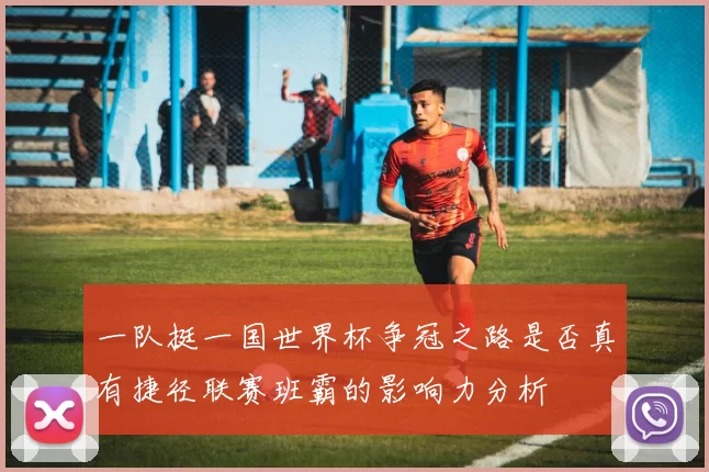 一队挺一国世界杯争冠之路是否真有捷径联赛班霸的影响力分析