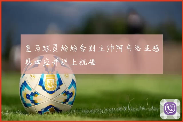 皇马球员纷纷告别主帅阿韦洛亚感恩回应并送上祝福