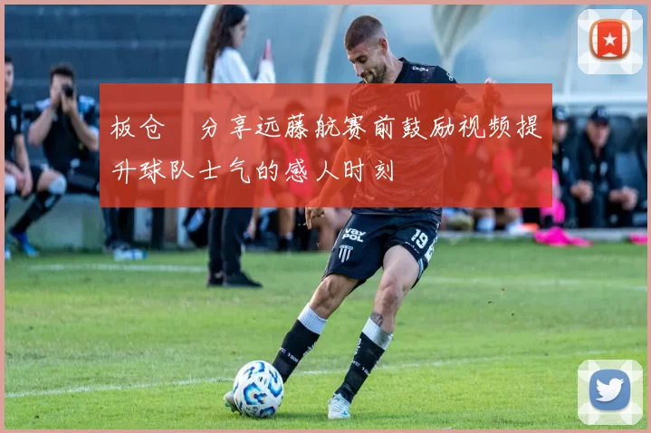 板仓滉分享远藤航赛前鼓励视频提升球队士气的感人时刻