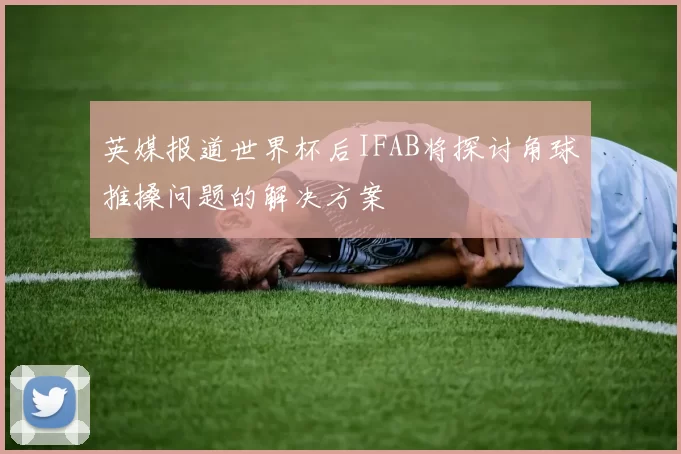 英媒报道世界杯后IFAB将探讨角球推搡问题的解决方案