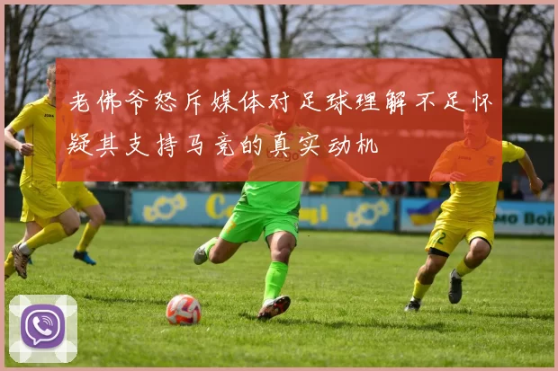 老佛爷怒斥媒体对足球理解不足怀疑其支持马竞的真实动机