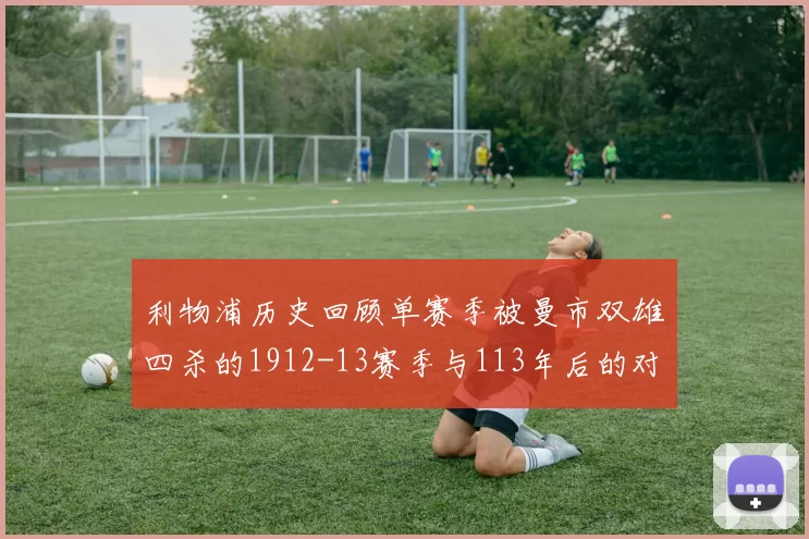 利物浦历史回顾单赛季被曼市双雄四杀的1912-13赛季与113年后的对比