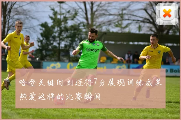 哈登关键时刻连得7分展现训练成果热爱这样的比赛瞬间
