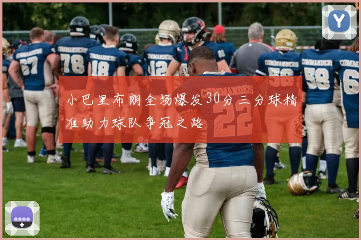 小巴里布朗全场爆发30分三分球精准助力球队争冠之路