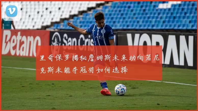 里奇保罗揭秘詹姆斯未来动向若尼克斯未能夺冠将如何选择