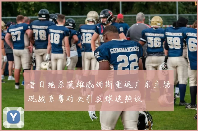 昔日绝杀英雄威姆斯重返广东主场观战京粤对决引发球迷热议
