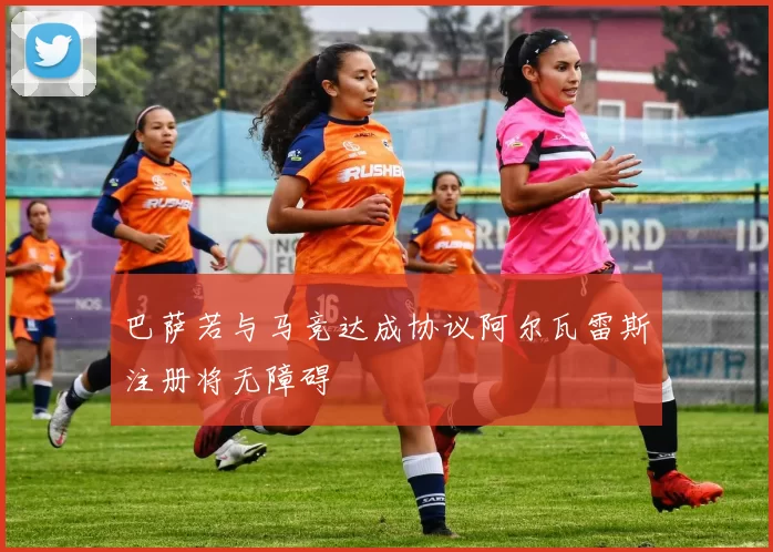 巴萨若与马竞达成协议阿尔瓦雷斯注册将无障碍
