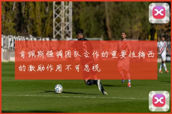 肯佩斯强调团队合作的重要性梅西的激励作用不可忽视