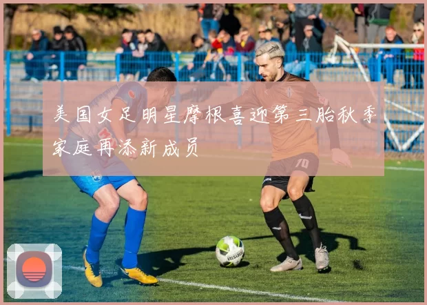 美国女足明星摩根喜迎第三胎秋季家庭再添新成员