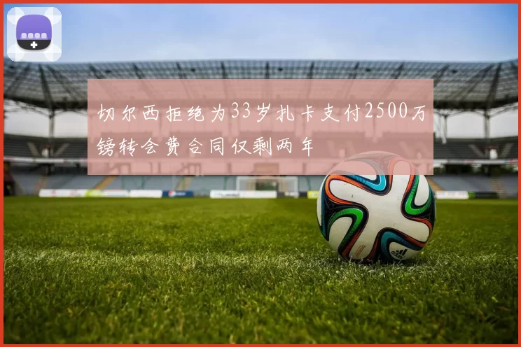 切尔西拒绝为33岁扎卡支付2500万镑转会费合同仅剩两年