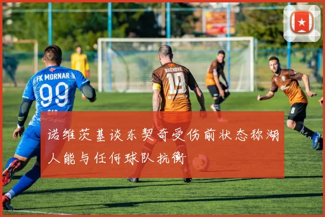 诺维茨基谈东契奇受伤前状态称湖人能与任何球队抗衡