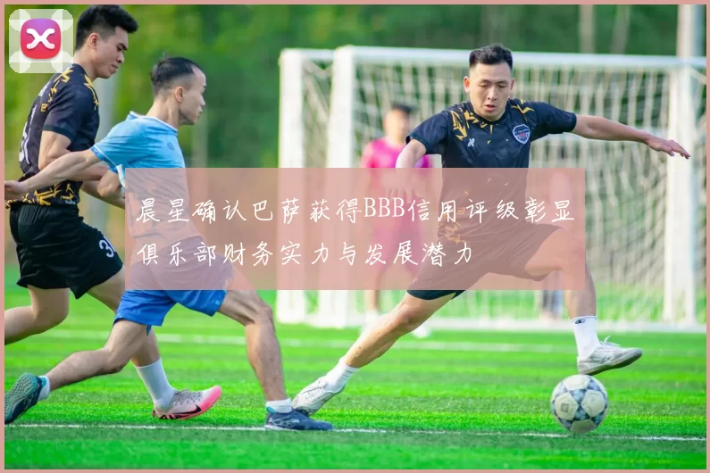 晨星确认巴萨获得BBB信用评级彰显俱乐部财务实力与发展潜力